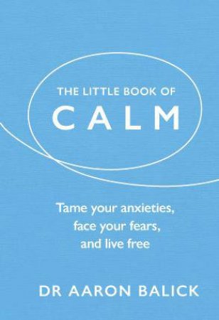 The Little Book Of Calm: Tame Your Anxieties, Face Your Fears, And Live Free by Aaron Balick