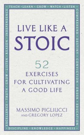 Live Like A Stoic: 52 Exercises For Cultivating A Good Life by Massimo Pigliucci & Gregory Lopez