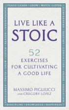 Live Like A Stoic 52 Exercises For Cultivating A Good Life