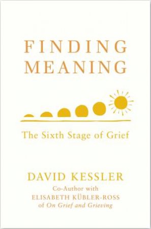 Finding Meaning: The Sixth Stage of Grief by David Kessler