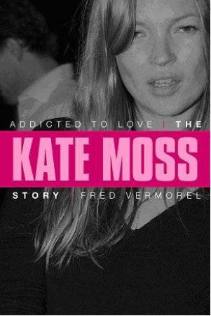 Addicted To Love: The Kate Moss Story by Fred Vermorel