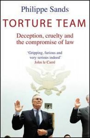 Torture Team: Decpetion, Cruelty and the Compromise of Law by Philippe Sands