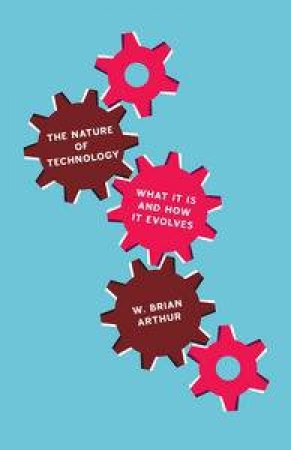 Nature of Technology: What It is and How It Evolves by W Brian Arthur