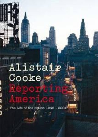 Reporting America: The Life of the Nation 1946- 2004 by Alistair Cooke