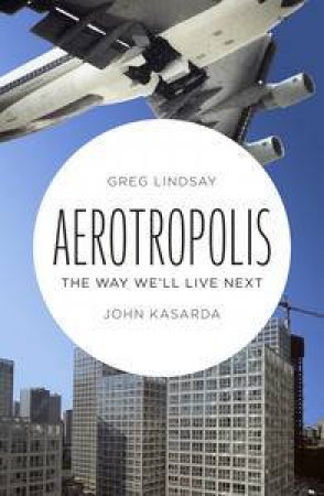 Aerotropolis: The Way We'll Live Next by Greg & Kasarda John Lindsay