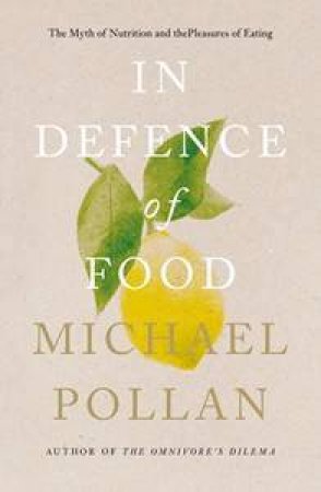 In Defence Of Food: The Myth Of Nutrition And The Pleasures Of Eating by Michael Pollan