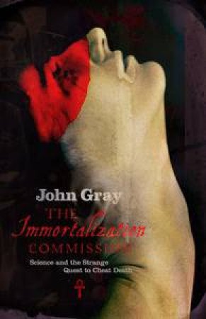 The Immortalization Commission: Science and the Strange Quest to Cheat  Death by John Gray