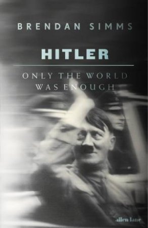 Only The World Was Enough: A Biography Of Adolf Hitler by Brendan Simms