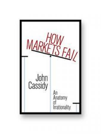 How Markets Fail: An Anatomy of Irrationality by John Cassidy