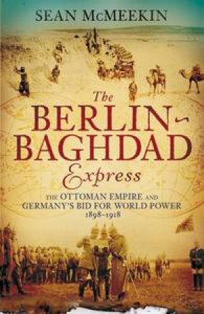 The Berlin-Baghdad Express: The Ottoman Empire And Germany's Bid For World Power, 1898-1918 by Sean McMeekin