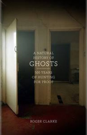 A Natural History Of Ghosts: 500 Years Of Hunting For Proof by Roger Clarke