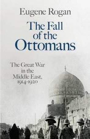 The Fall of the Ottomans: The Great War in the Middle East, 1914-1920 by Eugene Rogan