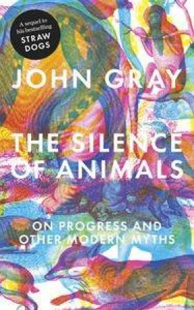 The Silence of Animals: On Progress and Other Modern Myths by John Gray