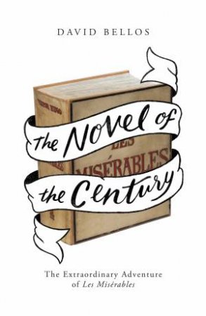 The Novel Of The Century: The Extraordinary Adventure Of Les Miserables by David Bellos