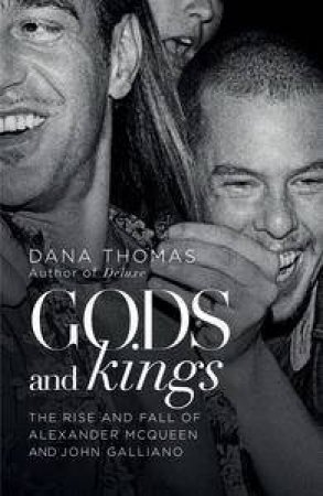 Gods and Kings: The Rise and Fall of Alexander McQueen and John Galliano by Dana Thomas