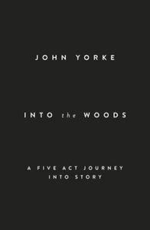 Into The Woods: A Five Act Journey Into Story by John Yorke