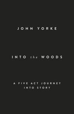 Into The Woods: A Five Act Journey Into Story by John Yorke