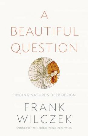 A Beautiful Question: In Pursuit of the Hidden Logic of the Universe by Frank Wilczek