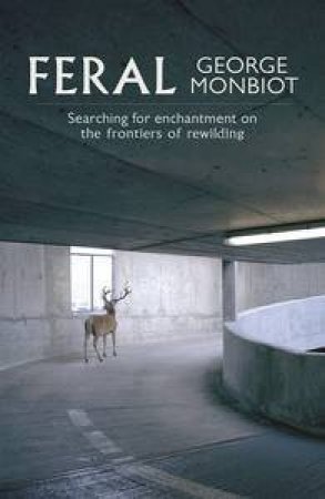 Feral: Rewilding the land, sea, and human life by George Monbiot