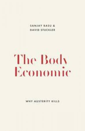 The Body Economic: Why Austerity Kills, and What We Can Do About It by Sanjay Basu & David Stuckler