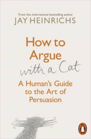 How To Argue With A Cat: A Human's Guide To The Art Of Persuasion by Jay Heinrichs