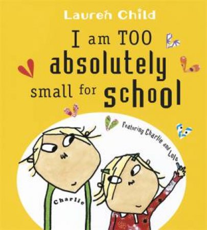Charlie And Lola: I Am Too Absolutely Small For School by Lauren Child