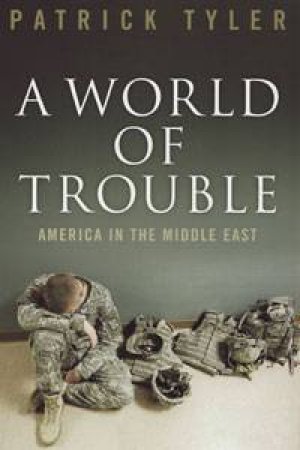 A World of Trouble: America in the Middle East by Patrick Tyler