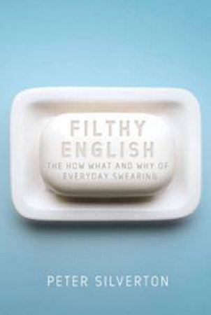 Filthy English: The How, What and Why of Everyday Swearing by Peter Silverton