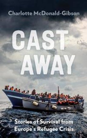 Cast Away: Stories Of Survival From Europe's Refugee Crisis by Charlotte McDonald-Gibson