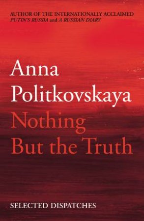Nothing But The Truth: Selected Dispatches by Anna Politkovskaya