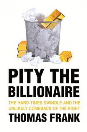 Pity the Billionaire The Hard-Times Swindle and the Unlikely Comeback Of The Right by Thomas Frank