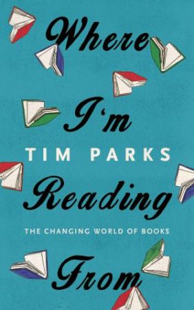 Where I'm Reading From: The Changing World of Books by Tim Parks
