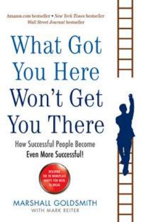 What Got You Here Wont Get You There: How Successful People Become Even More Successful by Marshall Goldsmith & Mark Reiter