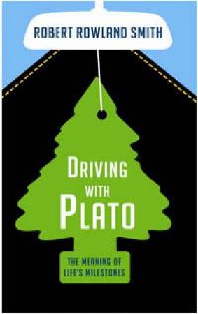 Driving With Plato: The Meaning of Life's Milestones by Robert Rowland Smith