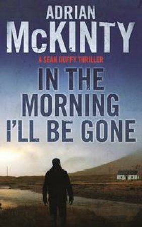 In the Morning I'll be Gone by Adrian McKinty