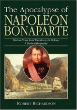 Apocalypse of Napoleon Bonaparte His Last Years from Waterloo to St Helena  a Medical Biography