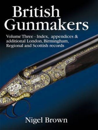 British Gunmakers: Volume Three - Index, Appendices & Additional London, Birmingham, Regional and Scottish Records by BROWN NIGEL