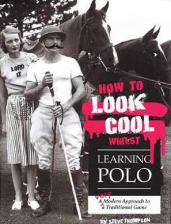 How To Look Cool Whilst Learning Polo: A Very Modern Approach To A Traditional Game by Steve Thompson