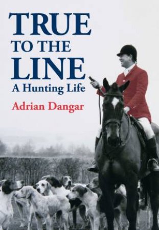 True To The Line: A Hunting Life by Adrian Dangar