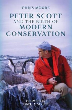 Peter Scott And The Birth Of Modern Conservation by Chris Moore
