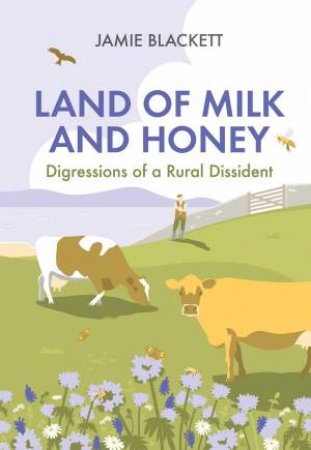 Land Of Milk And Honey: Digressions Of A Rural Dissident by Jamie Blackett