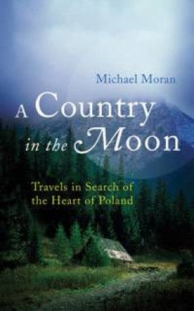 A Country In The Moon: Travels In Search Of The Heart Of Poland  by Michael Moran