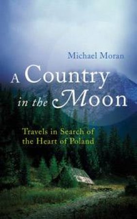A Country In The Moon: Travels In Search Of The Heart Of Poland  by Michael Moran