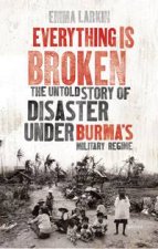 Everything is Broken The Untold Story of Disaster Under Burmas Military Regime