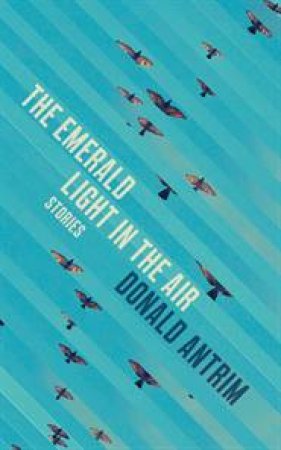 The Emerald Light in the Air: Stories by Donald Antrim