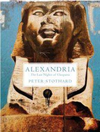 Alexandria: The Last Nights Of Cleopatra by Peter Stothard