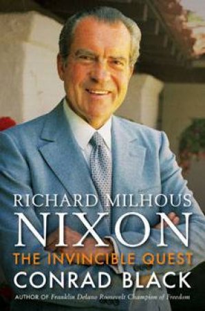 The Invincible Quest: The Life Of Richard Milhous Nixon by Conrad Black