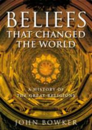 Beliefs That Changed The World by John Bowker