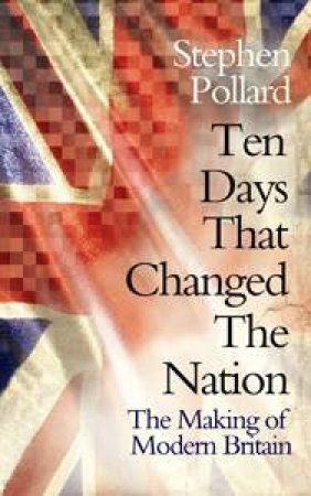 Ten Days that Changed A Nation: The Making of Modern Britain by Stephen Pollard