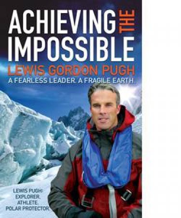 Achieving the Impossible: A Fearless Leader, A Fragile Earth by Lewis Gordon Pugh